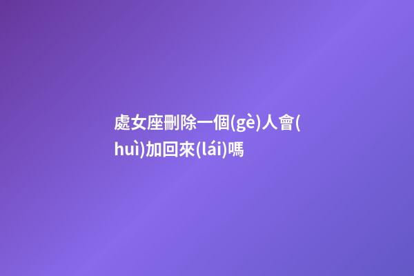 處女座刪除一個(gè)人會(huì)加回來(lái)嗎-第1張-星座運(yùn)勢(shì)-玄機(jī)派