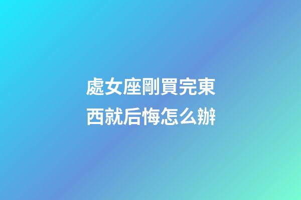 處女座剛買完東西就后悔怎么辦-第1張-星座運(yùn)勢(shì)-玄機(jī)派