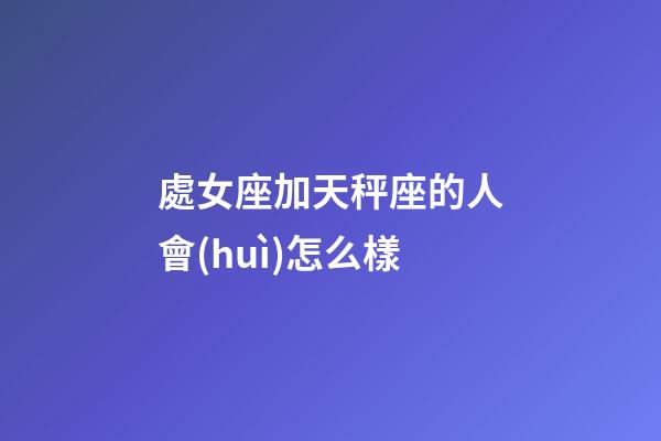 處女座加天秤座的人會(huì)怎么樣-第1張-星座運(yùn)勢(shì)-玄機(jī)派