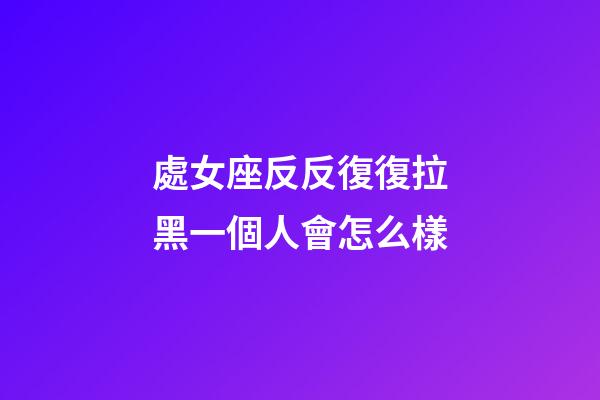 處女座反反復復拉黑一個人會怎么樣-第1張-星座運勢-玄機派