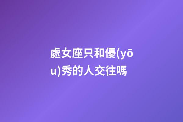 處女座只和優(yōu)秀的人交往嗎-第1張-星座運(yùn)勢(shì)-玄機(jī)派