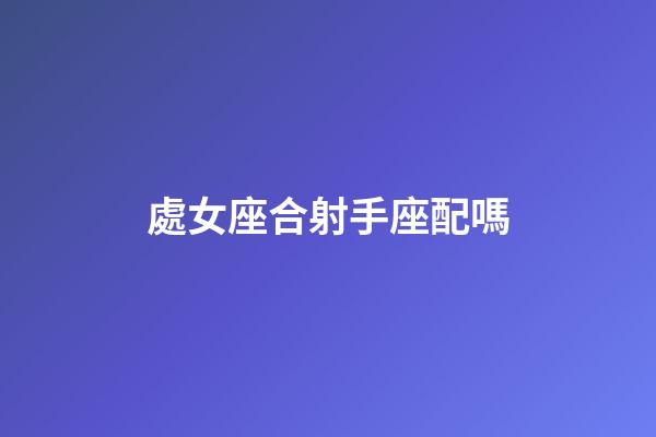 處女座合射手座配嗎-第1張-星座運(yùn)勢-玄機(jī)派