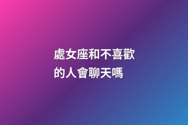 處女座和不喜歡的人會聊天嗎-第1張-星座運勢-玄機派