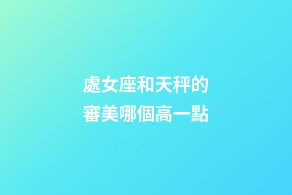 處女座和天秤的審美哪個高一點-第1張-星座運勢-玄機派