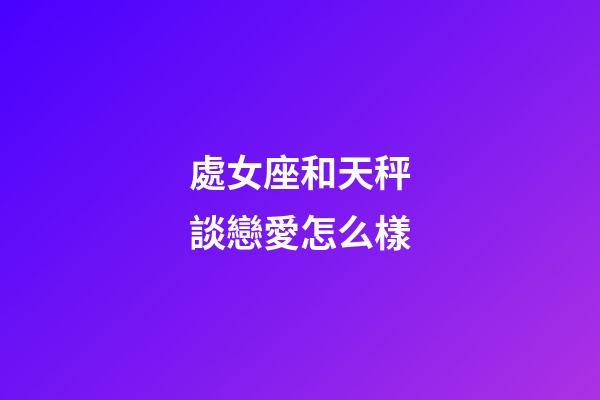 處女座和天秤談戀愛怎么樣-第1張-星座運勢-玄機派