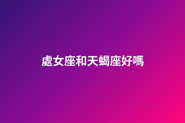 處女座和天蝎座好嗎-第1張-星座運勢-玄機派
