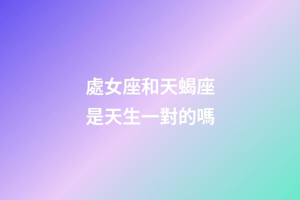 處女座和天蝎座是天生一對的嗎-第1張-星座運勢-玄機派