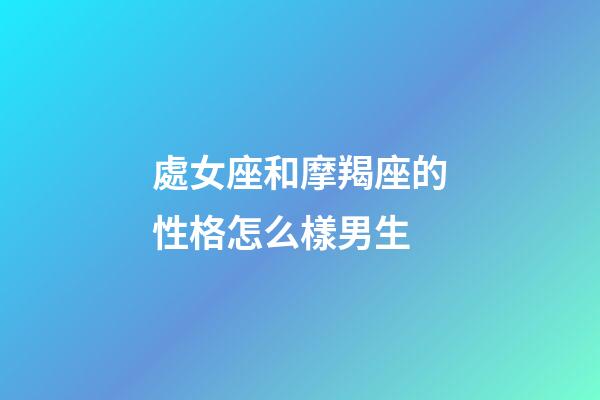 處女座和摩羯座的性格怎么樣男生-第1張-星座運(yùn)勢(shì)-玄機(jī)派