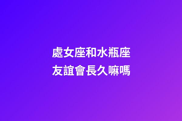 處女座和水瓶座友誼會長久嘛嗎-第1張-星座運(yùn)勢-玄機(jī)派