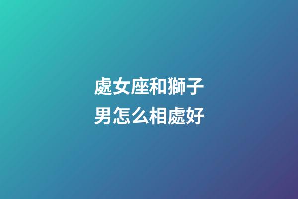 處女座和獅子男怎么相處好-第1張-星座運勢-玄機派