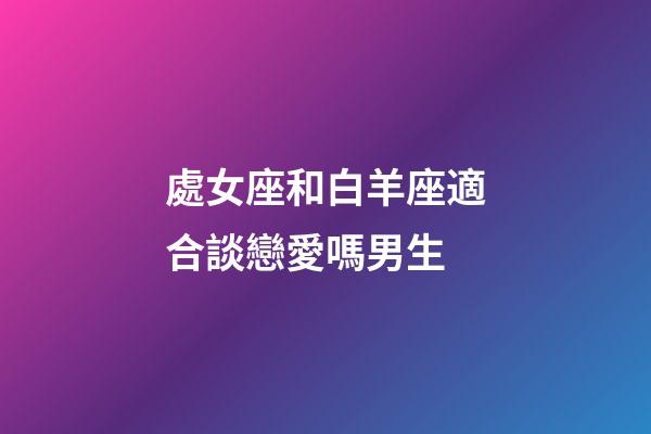 處女座和白羊座適合談戀愛嗎男生-第1張-星座運勢-玄機派