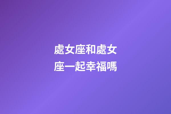 處女座和處女座一起幸福嗎-第1張-星座運勢-玄機派