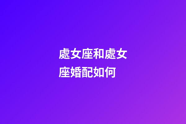 處女座和處女座婚配如何-第1張-星座運勢-玄機派