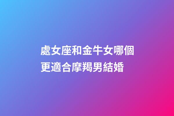 處女座和金牛女哪個更適合摩羯男結婚-第1張-星座運勢-玄機派