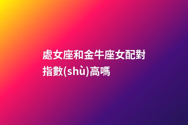 處女座和金牛座女配對指數(shù)高嗎-第1張-星座運(yùn)勢-玄機(jī)派