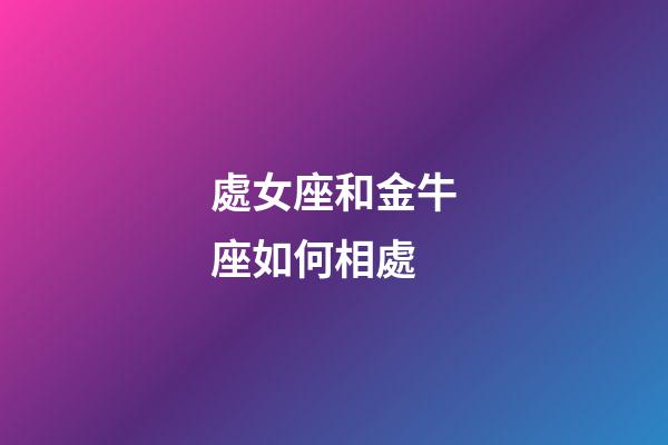 處女座和金牛座如何相處-第1張-星座運勢-玄機派