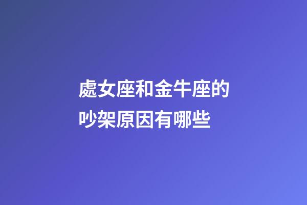 處女座和金牛座的吵架原因有哪些-第1張-星座運(yùn)勢(shì)-玄機(jī)派