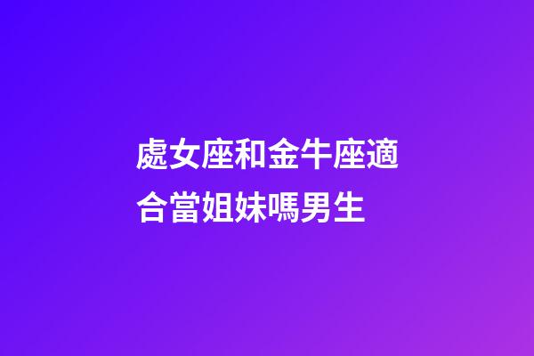 處女座和金牛座適合當姐妹嗎男生-第1張-星座運勢-玄機派