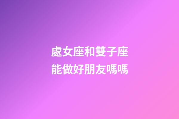 處女座和雙子座能做好朋友嗎嗎-第1張-星座運(yùn)勢-玄機(jī)派