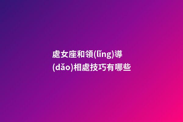 處女座和領(lǐng)導(dǎo)相處技巧有哪些-第1張-星座運(yùn)勢-玄機(jī)派
