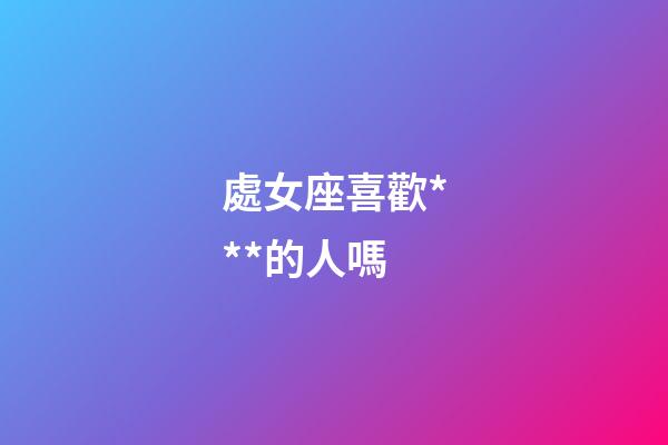 處女座喜歡***的人嗎-第1張-星座運勢-玄機派