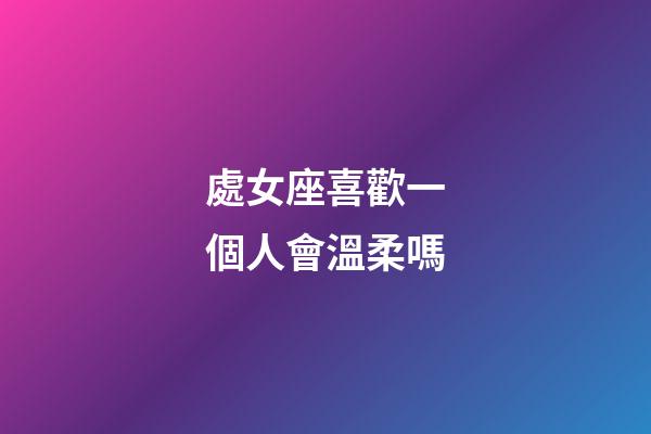 處女座喜歡一個人會溫柔嗎-第1張-星座運勢-玄機派