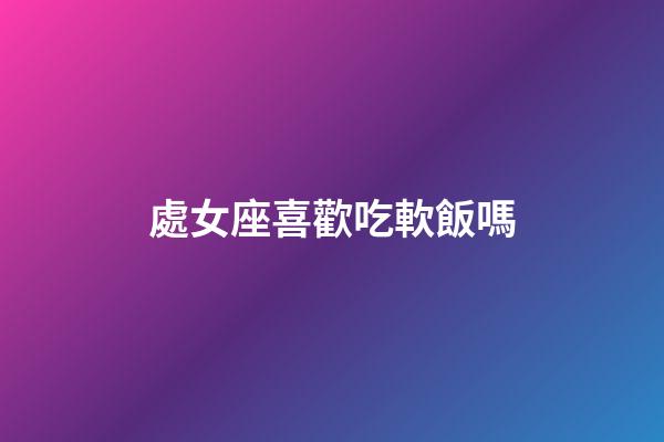 處女座喜歡吃軟飯嗎