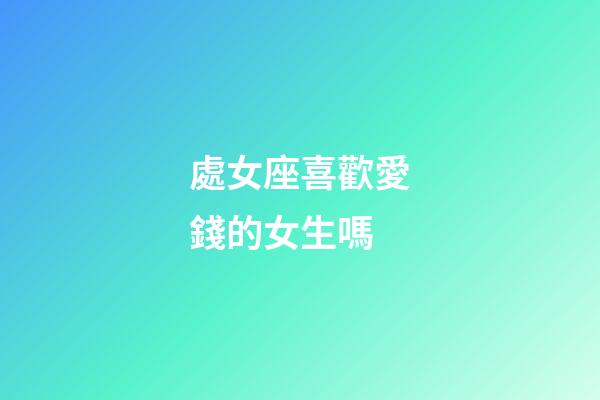處女座喜歡愛錢的女生嗎-第1張-星座運(yùn)勢(shì)-玄機(jī)派