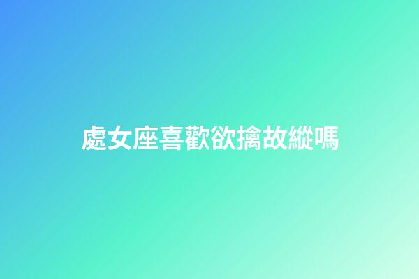 處女座喜歡欲擒故縱嗎-第1張-星座運(yùn)勢(shì)-玄機(jī)派
