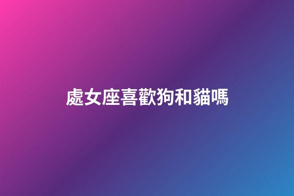 處女座喜歡狗和貓嗎-第1張-星座運勢-玄機派