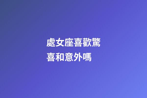 處女座喜歡驚喜和意外嗎-第1張-星座運勢-玄機派