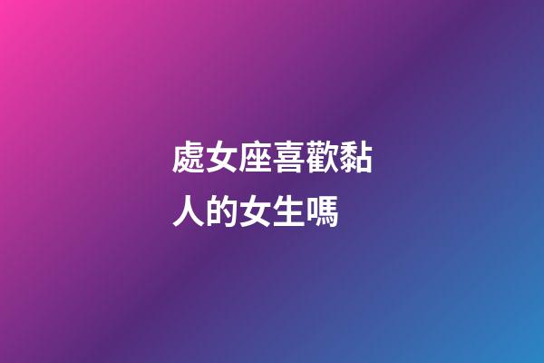 處女座喜歡黏人的女生嗎-第1張-星座運(yùn)勢-玄機(jī)派