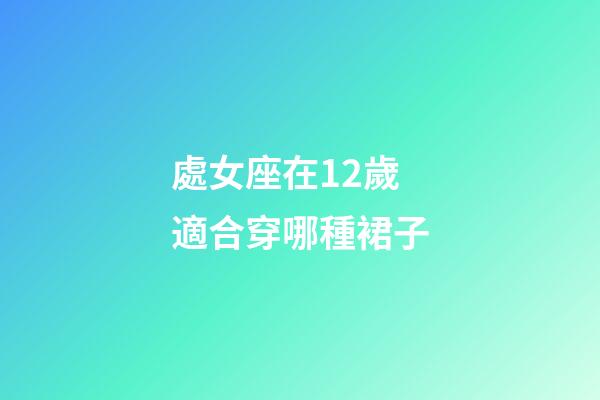 處女座在12歲適合穿哪種裙子-第1張-星座運勢-玄機派