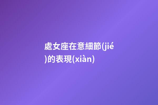 處女座在意細節(jié)的表現(xiàn)-第1張-星座運勢-玄機派