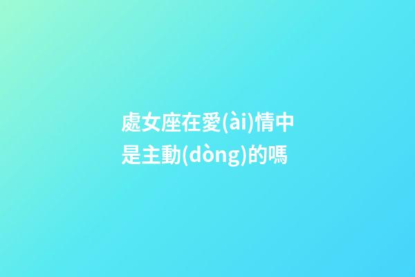 處女座在愛(ài)情中是主動(dòng)的嗎-第1張-星座運(yùn)勢(shì)-玄機(jī)派