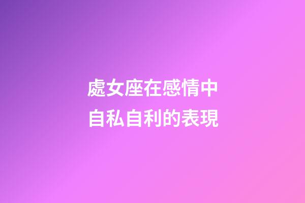 處女座在感情中自私自利的表現-第1張-星座運勢-玄機派