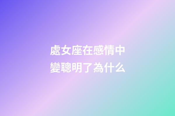 處女座在感情中變聰明了為什么-第1張-星座運(yùn)勢(shì)-玄機(jī)派