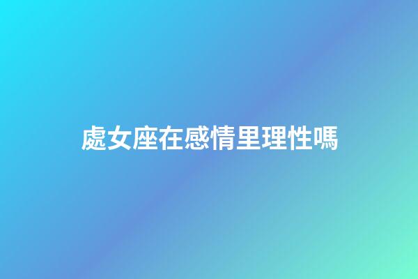 處女座在感情里理性嗎-第1張-星座運勢-玄機派
