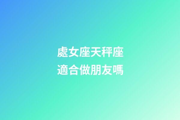 處女座天秤座適合做朋友嗎-第1張-星座運勢-玄機派