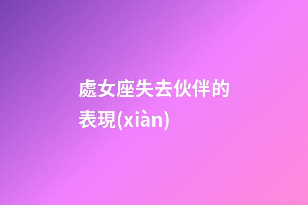 處女座失去伙伴的表現(xiàn)-第1張-星座運(yùn)勢(shì)-玄機(jī)派