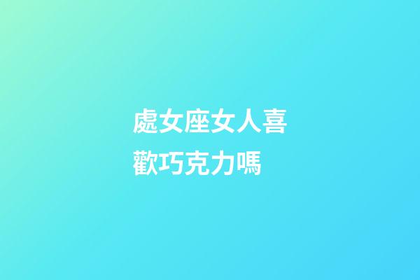 處女座女人喜歡巧克力嗎-第1張-星座運勢-玄機派