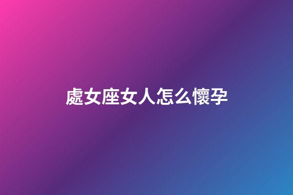 處女座女人怎么懷孕-第1張-星座運勢-玄機派