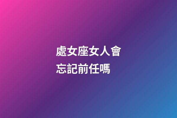處女座女人會忘記前任嗎-第1張-星座運勢-玄機派