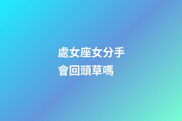 處女座女分手會回頭草嗎-第1張-星座運勢-玄機派