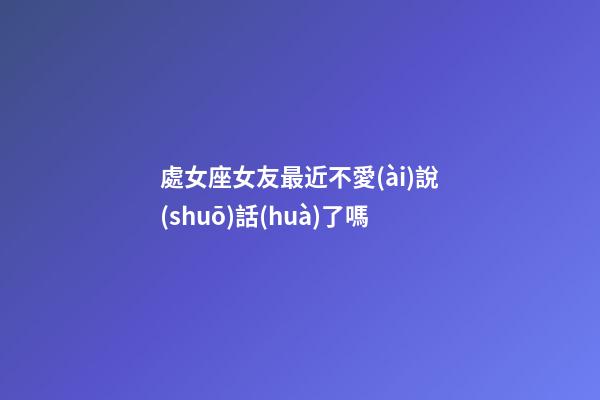 處女座女友最近不愛(ài)說(shuō)話(huà)了嗎-第1張-星座運(yùn)勢(shì)-玄機(jī)派