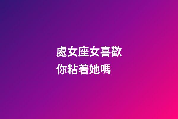 處女座女喜歡你粘著她嗎-第1張-星座運勢-玄機派