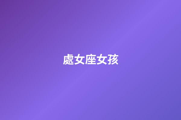 處女座女孩（處座男能毀掉哪個星座女）-第1張-星座運(yùn)勢-玄機(jī)派