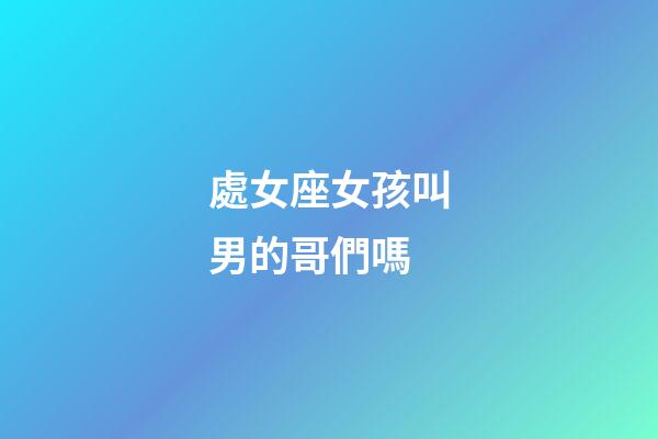 處女座女孩叫男的哥們嗎-第1張-星座運勢-玄機派