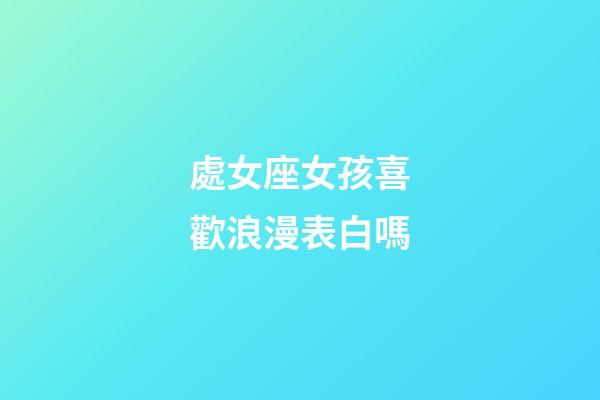 處女座女孩喜歡浪漫表白嗎-第1張-星座運勢-玄機派