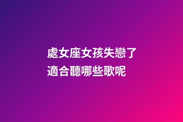處女座女孩失戀了適合聽哪些歌呢-第1張-星座運勢-玄機派